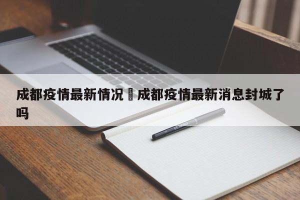成都疫情最新情况›成都疫情最新消息封城了吗