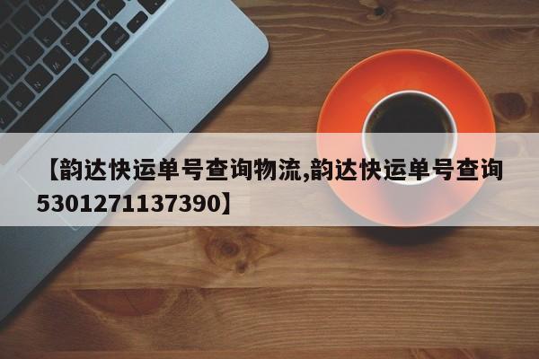 【韵达快运单号查询物流,韵达快运单号查询5301271137390】