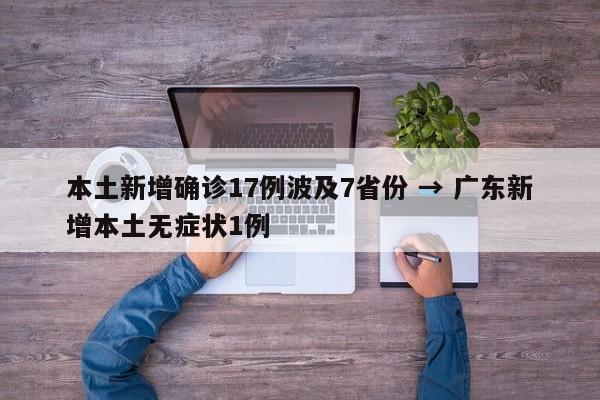 本土新增确诊17例波及7省份 → 广东新增本土无症状1例
