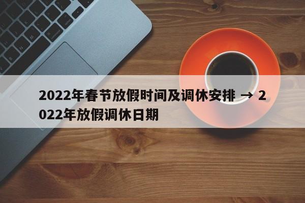 2022年春节放假时间及调休安排 → 2022年放假调休日期