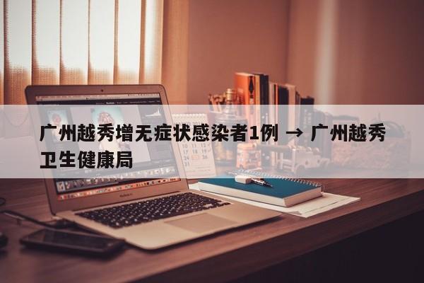 广州越秀增无症状感染者1例 → 广州越秀卫生健康局