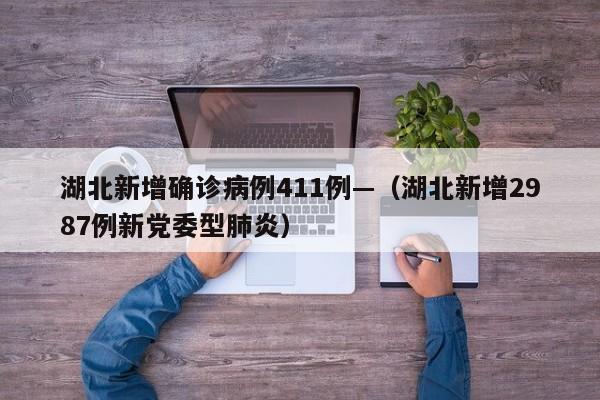 湖北新增确诊病例411例—（湖北新增2987例新党委型肺炎）