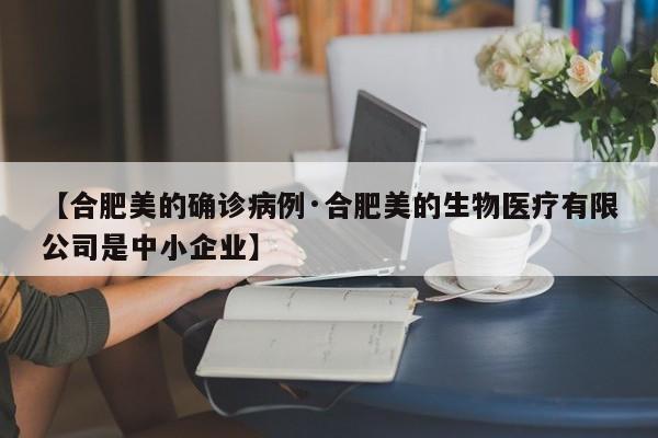 【合肥美的确诊病例·合肥美的生物医疗有限公司是中小企业】
