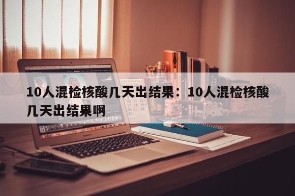 10人混检核酸几天出结果：10人混检核酸几天出结果啊