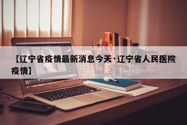 【辽宁省疫情最新消息今天·辽宁省人民医院疫情】