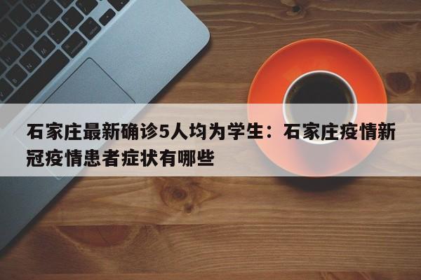 石家庄最新确诊5人均为学生：石家庄疫情新冠疫情患者症状有哪些
