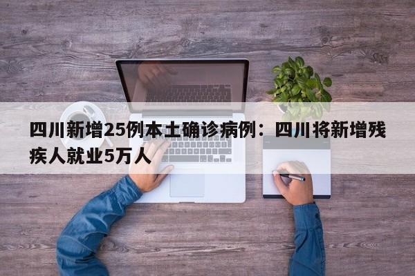 四川新增25例本土确诊病例：四川将新增残疾人就业5万人