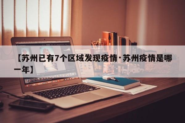 【苏州已有7个区域发现疫情·苏州疫情是哪一年】