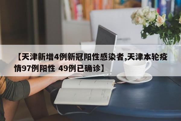 【天津新增4例新冠阳性感染者,天津本轮疫情97例阳性 49例已确诊】