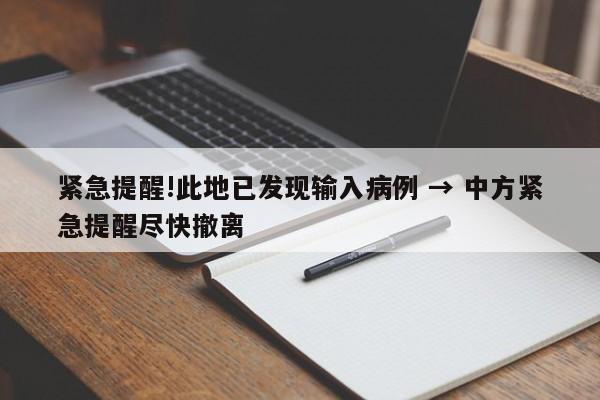 紧急提醒!此地已发现输入病例 → 中方紧急提醒尽快撤离