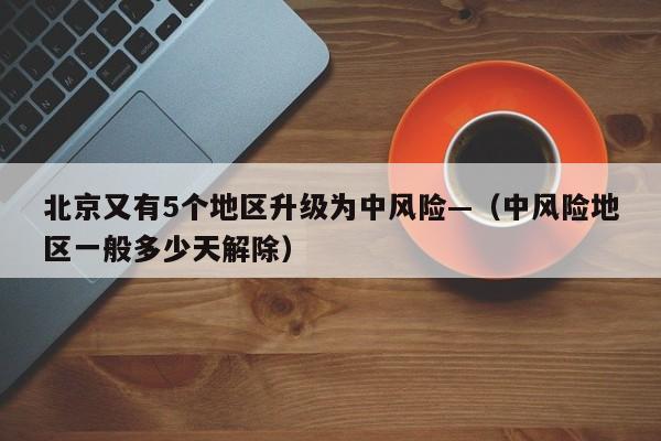 北京又有5个地区升级为中风险—（中风险地区一般多少天解除）