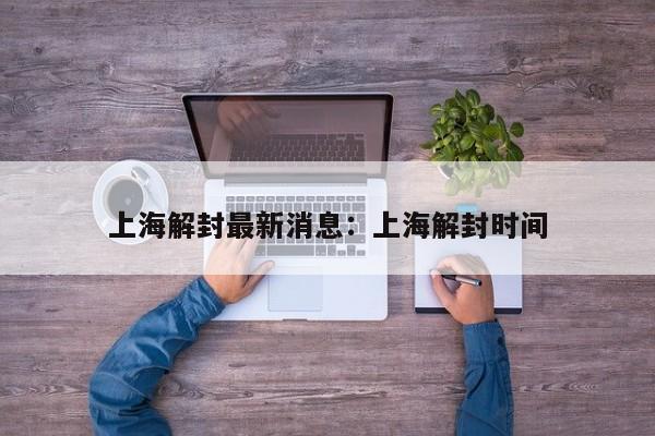 上海解封最新消息：上海解封时间