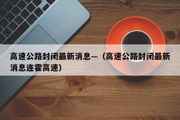 高速公路封闭最新消息—（高速公路封闭最新消息连霍高速）