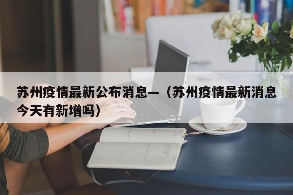 苏州疫情最新公布消息—（苏州疫情最新消息今天有新增吗）