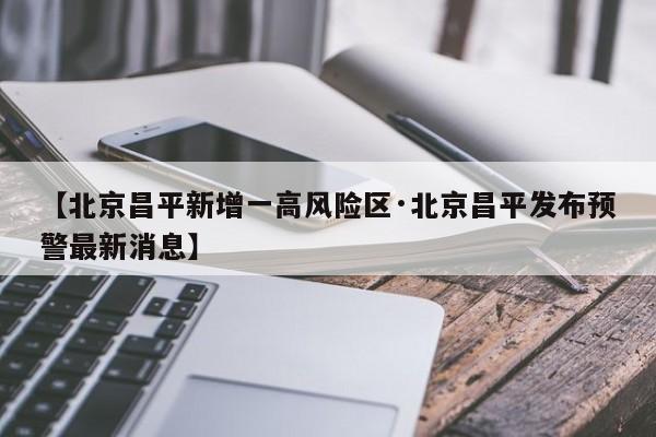 【北京昌平新增一高风险区·北京昌平发布预警最新消息】