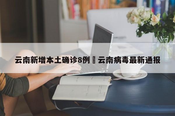 云南新增本土确诊8例›云南病毒最新通报
