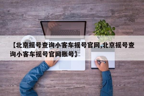 【北京摇号查询小客车摇号官网,北京摇号查询小客车摇号官网账号】