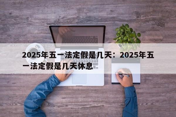 2025年五一法定假是几天：2025年五一法定假是几天休息