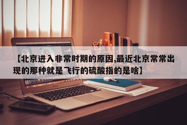 【北京进入非常时期的原因,最近北京常常出现的那种就是飞行的硫酸指的是啥】