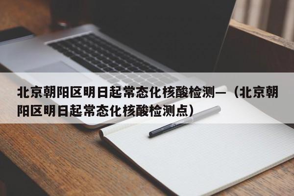 北京朝阳区明日起常态化核酸检测—（北京朝阳区明日起常态化核酸检测点）