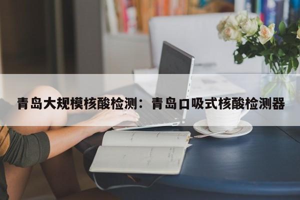 青岛大规模核酸检测：青岛口吸式核酸检测器