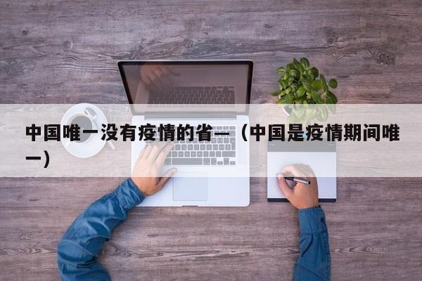 中国唯一没有疫情的省—（中国是疫情期间唯一）