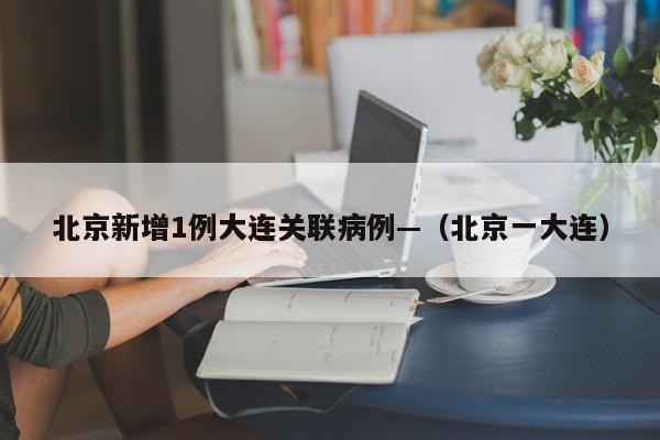 北京新增1例大连关联病例—（北京一大连）