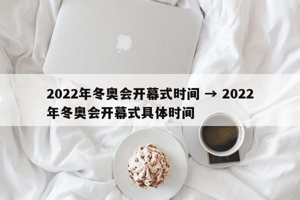 2022年冬奥会开幕式时间 → 2022年冬奥会开幕式具体时间