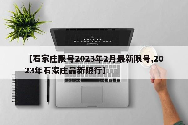 【石家庄限号2023年2月最新限号,2023年石家庄最新限行】