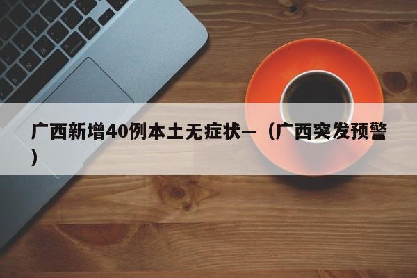 广西新增40例本土无症状—（广西突发预警）