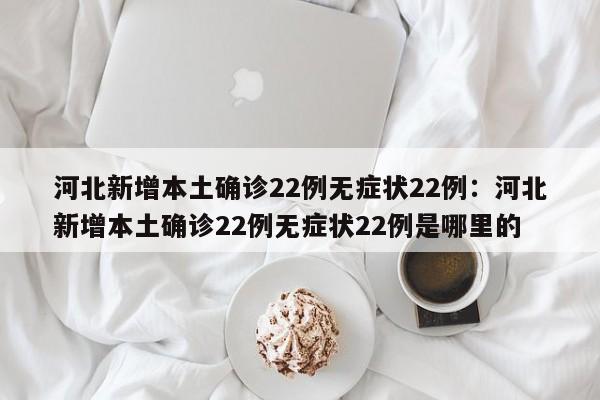 河北新增本土确诊22例无症状22例：河北新增本土确诊22例无症状22例是哪里的