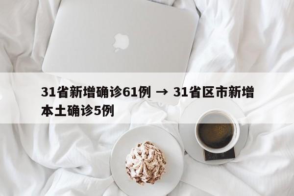 31省新增确诊61例 → 31省区市新增本土确诊5例
