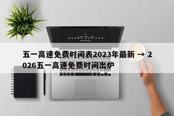五一高速免费时间表2023年最新 → 2026五一高速免费时间出炉