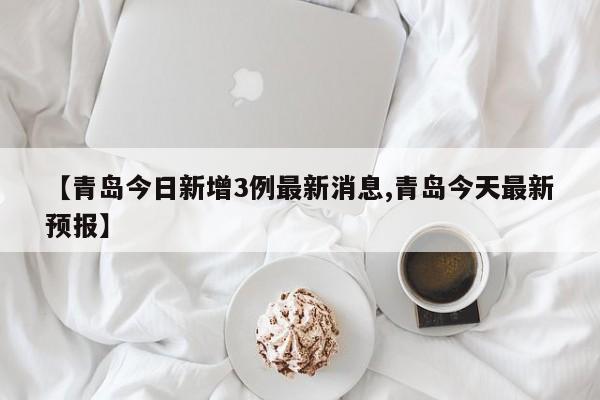 【青岛今日新增3例最新消息,青岛今天最新预报】
