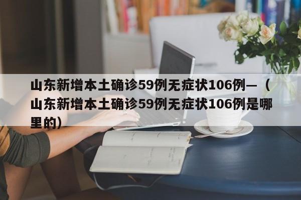山东新增本土确诊59例无症状106例—（山东新增本土确诊59例无症状106例是哪里的）