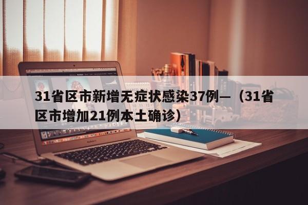 31省区市新增无症状感染37例—（31省区市增加21例本土确诊）