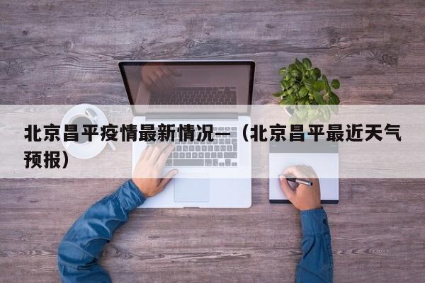 北京昌平疫情最新情况—（北京昌平最近天气预报）