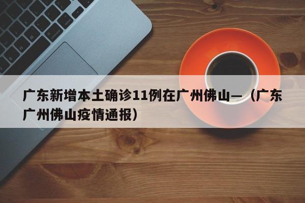 广东新增本土确诊11例在广州佛山—（广东广州佛山疫情通报）