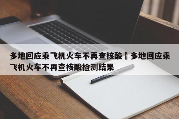 多地回应乘飞机火车不再查核酸›多地回应乘飞机火车不再查核酸检测结果