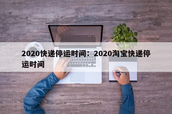 2020快递停运时间：2020淘宝快递停运时间