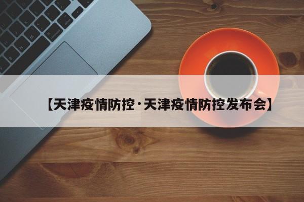 【天津疫情防控·天津疫情防控发布会】