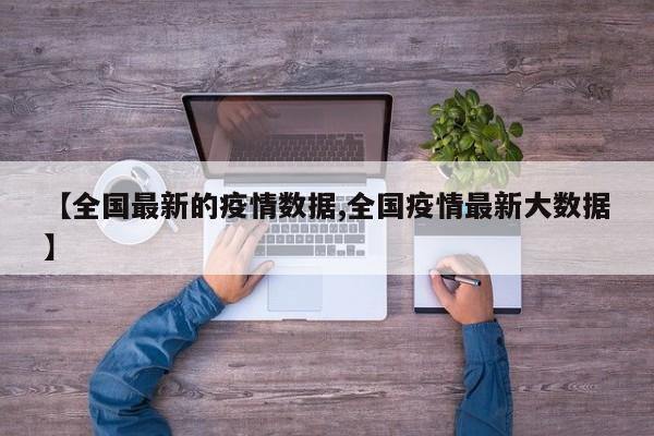 【全国最新的疫情数据,全国疫情最新大数据】