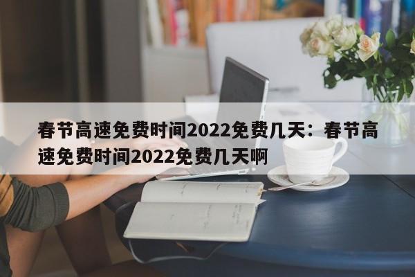 春节高速免费时间2022免费几天：春节高速免费时间2022免费几天啊
