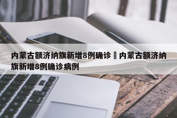 内蒙古额济纳旗新增8例确诊›内蒙古额济纳旗新增8例确诊病例