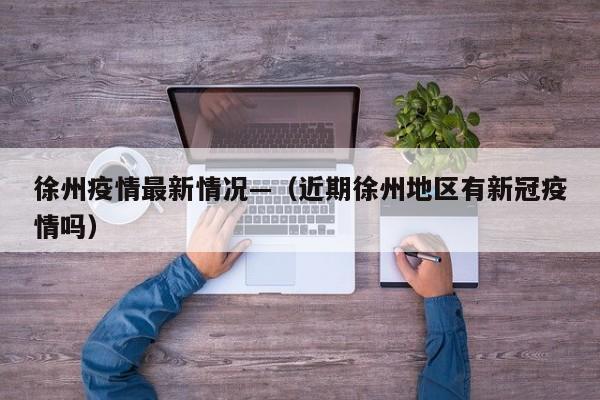 徐州疫情最新情况—（近期徐州地区有新冠疫情吗）