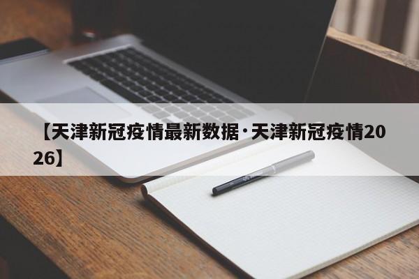 【天津新冠疫情最新数据·天津新冠疫情2026】