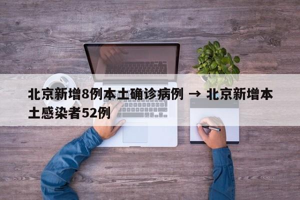北京新增8例本土确诊病例 → 北京新增本土感染者52例