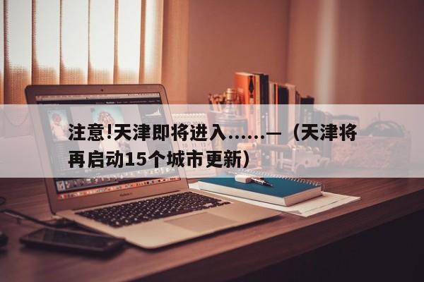 注意!天津即将进入......—（天津将再启动15个城市更新）