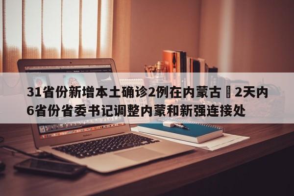 31省份新增本土确诊2例在内蒙古›2天内6省份省委书记调整内蒙和新强连接处