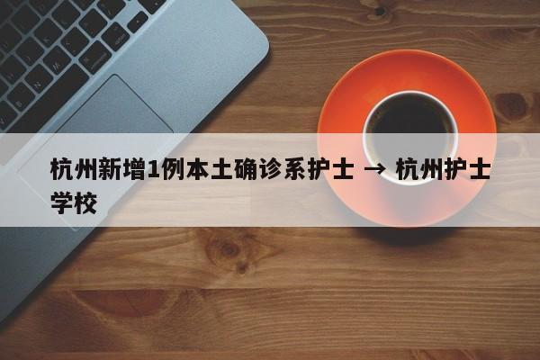 杭州新增1例本土确诊系护士 → 杭州护士学校